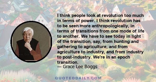 I think people look at revolution too much in terms of power. I think revolution has to be seen more anthropologically, in terms of transitions from one mode of life to another.