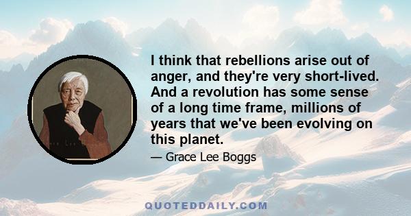 I think that rebellions arise out of anger, and they're very short-lived. And a revolution has some sense of a long time frame, millions of years that we've been evolving on this planet.