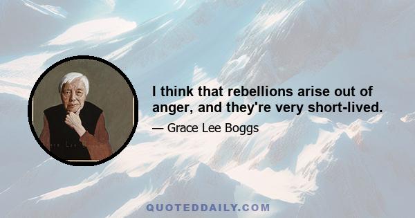 I think that rebellions arise out of anger, and they're very short-lived.