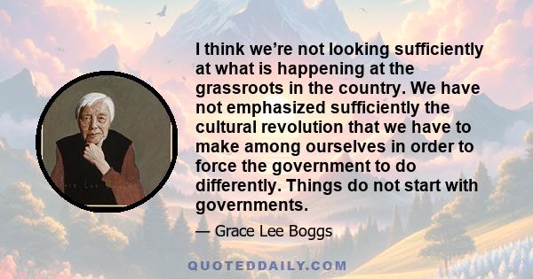 I think we’re not looking sufficiently at what is happening at the grassroots in the country. We have not emphasized sufficiently the cultural revolution that we have to make among ourselves in order to force the