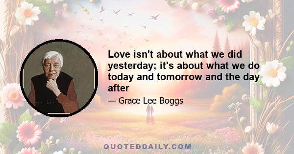 Love isn't about what we did yesterday; it's about what we do today and tomorrow and the day after