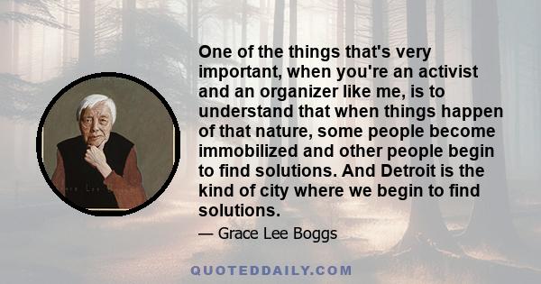 One of the things that's very important, when you're an activist and an organizer like me, is to understand that when things happen of that nature, some people become immobilized and other people begin to find