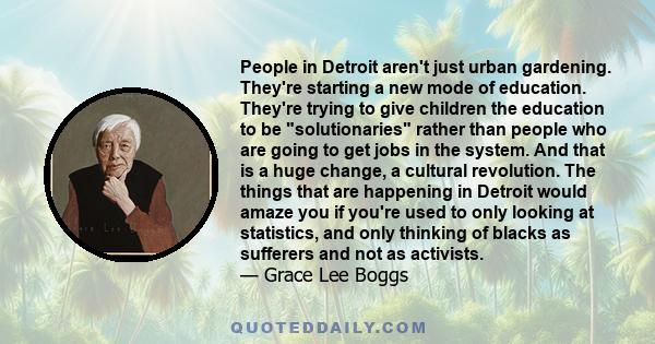 People in Detroit aren't just urban gardening. They're starting a new mode of education. They're trying to give children the education to be solutionaries rather than people who are going to get jobs in the system. And