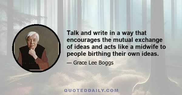 Talk and write in a way that encourages the mutual exchange of ideas and acts like a midwife to people birthing their own ideas.