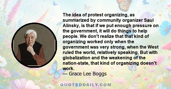 The idea of protest organizing, as summarized by community organizer Saul Alinsky, is that if we put enough pressure on the government, it will do things to help people. We don't realize that that kind of organizing