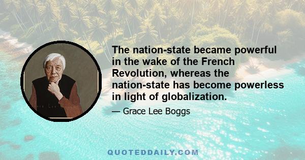 The nation-state became powerful in the wake of the French Revolution, whereas the nation-state has become powerless in light of globalization.