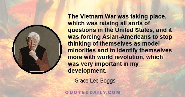 The Vietnam War was taking place, which was raising all sorts of questions in the United States, and it was forcing Asian-Americans to stop thinking of themselves as model minorities and to identify themselves more with 