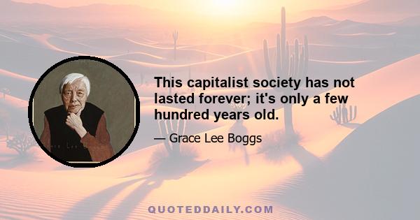 This capitalist society has not lasted forever; it's only a few hundred years old.