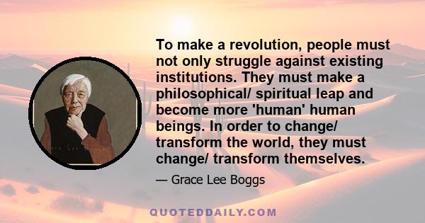 To make a revolution, people must not only struggle against existing institutions. They must make a philosophical/ spiritual leap and become more 'human' human beings. In order to change/ transform the world, they must