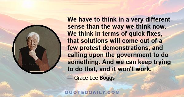 We have to think in a very different sense than the way we think now. We think in terms of quick fixes, that solutions will come out of a few protest demonstrations, and calling upon the government to do something. And