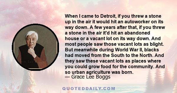 When I came to Detroit, if you threw a stone up in the air it would hit an autoworker on its way down. A few years after that, if you threw a stone in the air it'd hit an abandoned house or a vacant lot on its way down. 