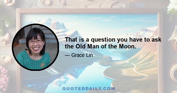 That is a question you have to ask the Old Man of the Moon.