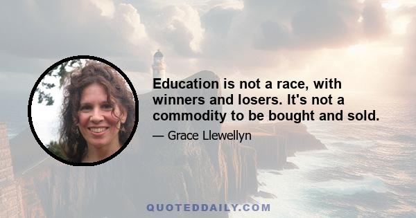 Education is not a race, with winners and losers. It's not a commodity to be bought and sold.