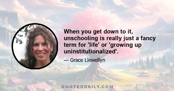 When you get down to it, unschooling is really just a fancy term for 'life' or 'growing up uninstitutionalized'.