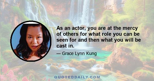 As an actor, you are at the mercy of others for what role you can be seen for and then what you will be cast in.