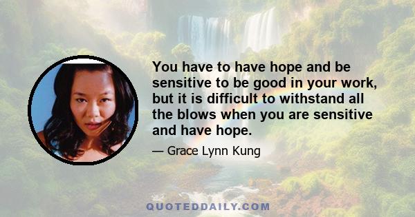 You have to have hope and be sensitive to be good in your work, but it is difficult to withstand all the blows when you are sensitive and have hope.