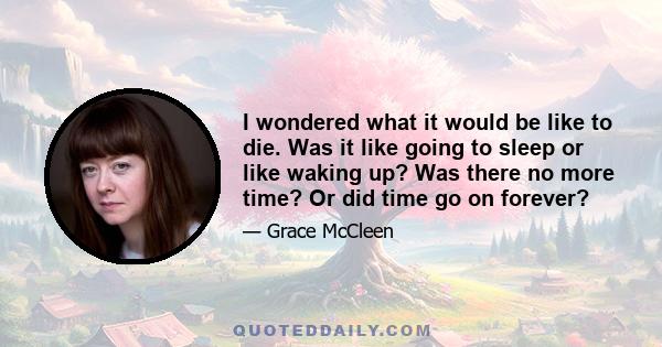 I wondered what it would be like to die. Was it like going to sleep or like waking up? Was there no more time? Or did time go on forever?