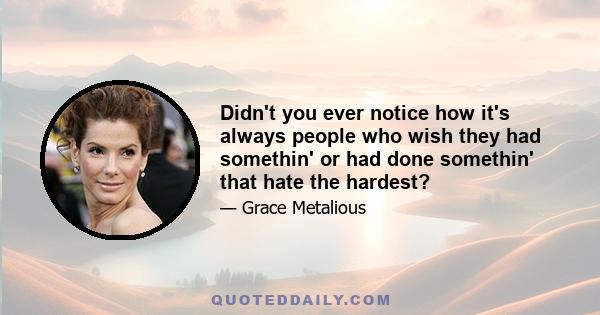 Didn't you ever notice how it's always people who wish they had somethin' or had done somethin' that hate the hardest?