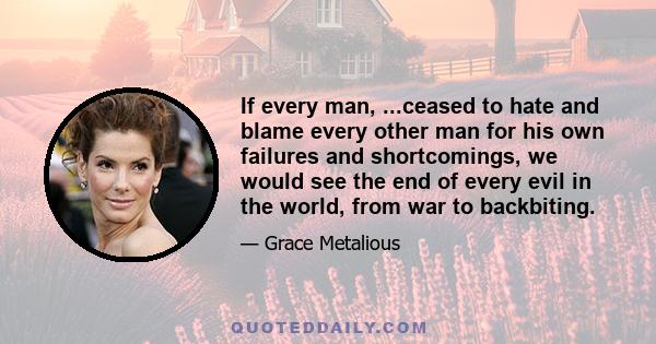 If every man, ...ceased to hate and blame every other man for his own failures and shortcomings, we would see the end of every evil in the world, from war to backbiting.