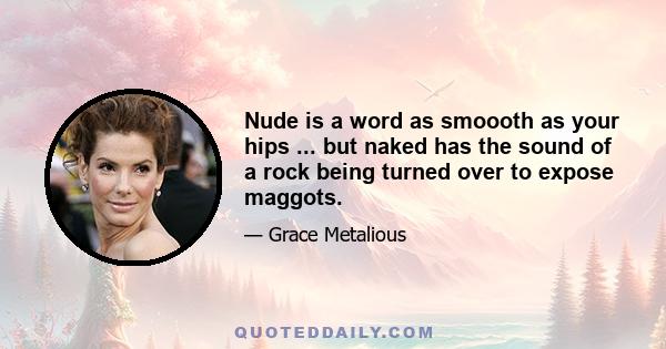 Nude is a word as smoooth as your hips ... but naked has the sound of a rock being turned over to expose maggots.