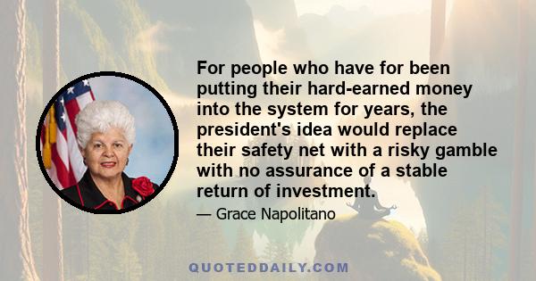 For people who have for been putting their hard-earned money into the system for years, the president's idea would replace their safety net with a risky gamble with no assurance of a stable return of investment.