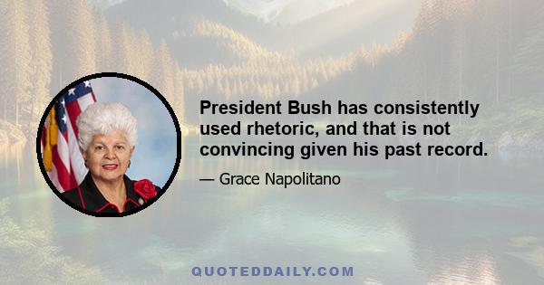 President Bush has consistently used rhetoric, and that is not convincing given his past record.