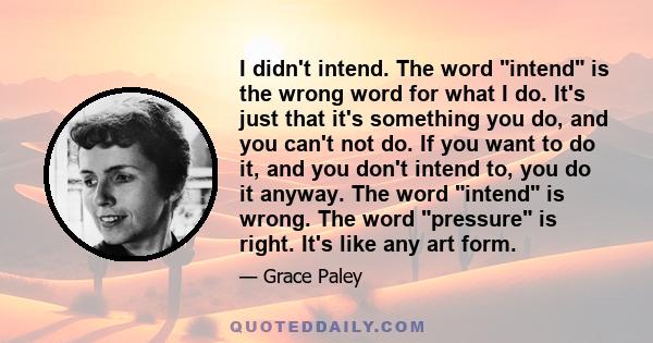 I didn't intend. The word intend is the wrong word for what I do. It's just that it's something you do, and you can't not do. If you want to do it, and you don't intend to, you do it anyway. The word intend is wrong.