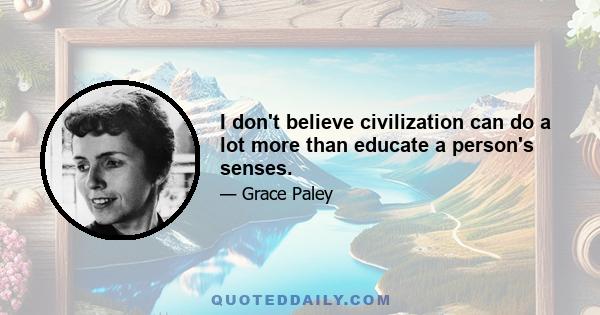 I don't believe civilization can do a lot more than educate a person's senses.