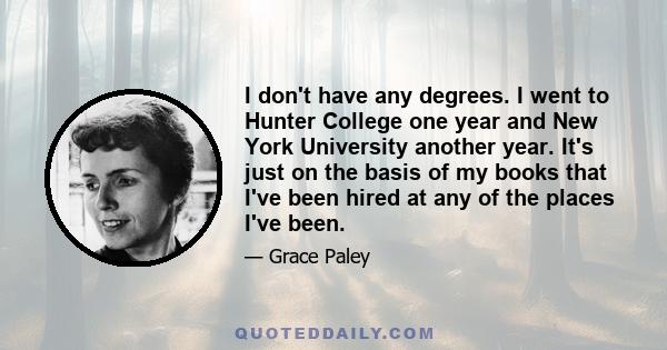 I don't have any degrees. I went to Hunter College one year and New York University another year. It's just on the basis of my books that I've been hired at any of the places I've been.