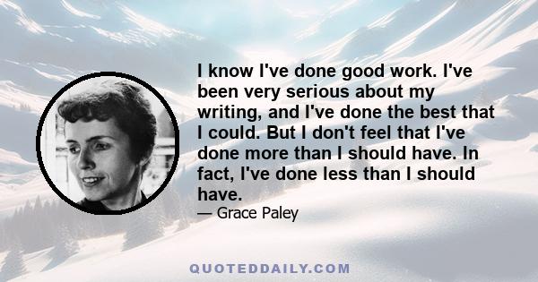 I know I've done good work. I've been very serious about my writing, and I've done the best that I could. But I don't feel that I've done more than I should have. In fact, I've done less than I should have.