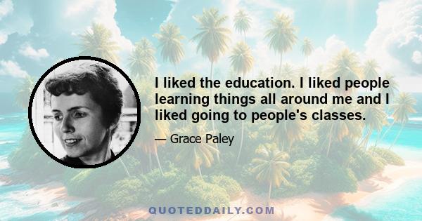 I liked the education. I liked people learning things all around me and I liked going to people's classes.