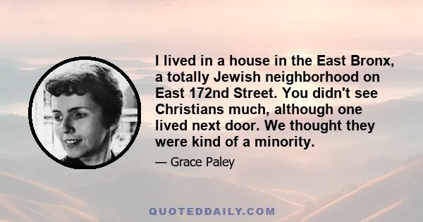 I lived in a house in the East Bronx, a totally Jewish neighborhood on East 172nd Street. You didn't see Christians much, although one lived next door. We thought they were kind of a minority.