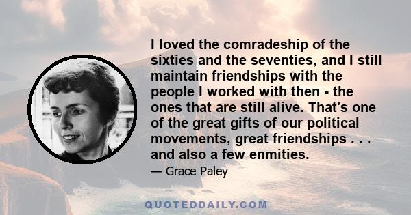 I loved the comradeship of the sixties and the seventies, and I still maintain friendships with the people I worked with then - the ones that are still alive. That's one of the great gifts of our political movements,