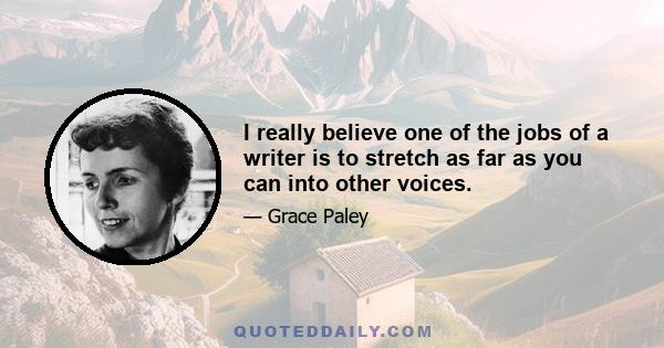 I really believe one of the jobs of a writer is to stretch as far as you can into other voices.