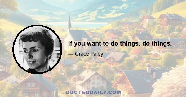 If you want to do things, do things.