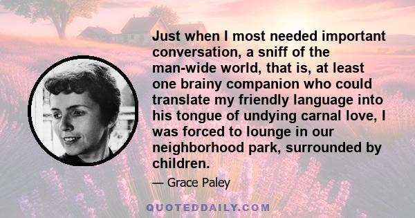 Just when I most needed important conversation, a sniff of the man-wide world, that is, at least one brainy companion who could translate my friendly language into his tongue of undying carnal love, I was forced to