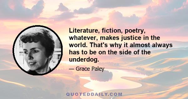 Literature, fiction, poetry, whatever, makes justice in the world. That's why it almost always has to be on the side of the underdog.