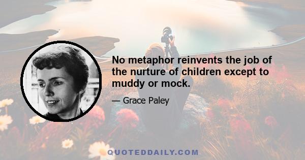 No metaphor reinvents the job of the nurture of children except to muddy or mock.