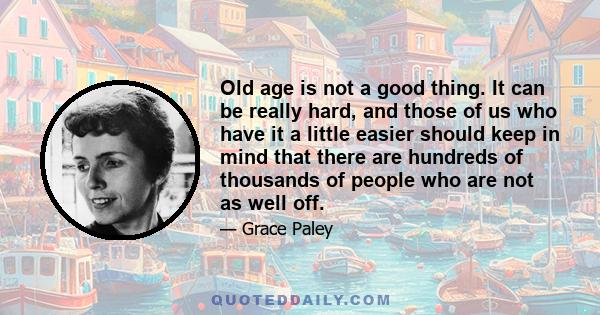 Old age is not a good thing. It can be really hard, and those of us who have it a little easier should keep in mind that there are hundreds of thousands of people who are not as well off.