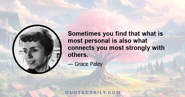 Sometimes you find that what is most personal is also what connects you most strongly with others.