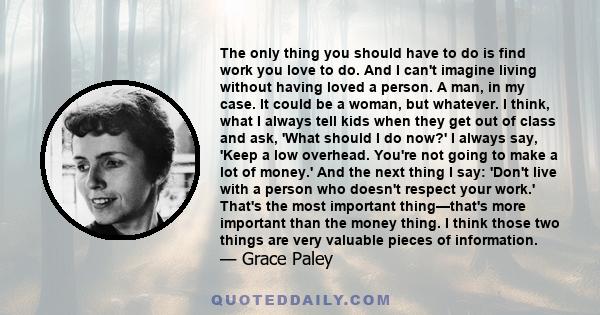 The only thing you should have to do is find work you love to do. And I can't imagine living without having loved a person. A man, in my case. It could be a woman, but whatever. I think, what I always tell kids when