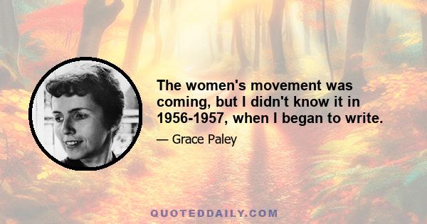 The women's movement was coming, but I didn't know it in 1956-1957, when I began to write.