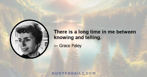 There is a long time in me between knowing and telling.