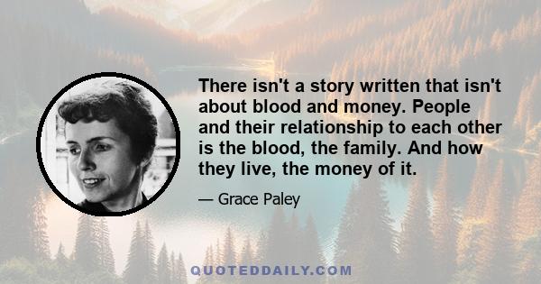 There isn't a story written that isn't about blood and money. People and their relationship to each other is the blood, the family. And how they live, the money of it.