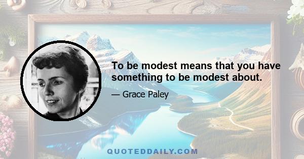 To be modest means that you have something to be modest about.