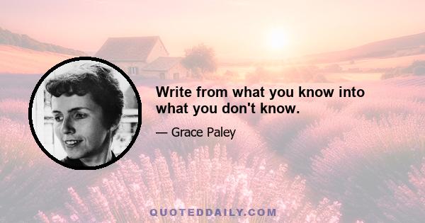 Write from what you know into what you don't know.