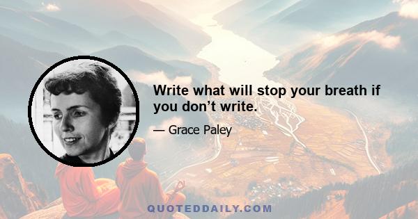 Write what will stop your breath if you don’t write.