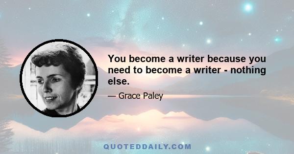 You become a writer because you need to become a writer - nothing else.