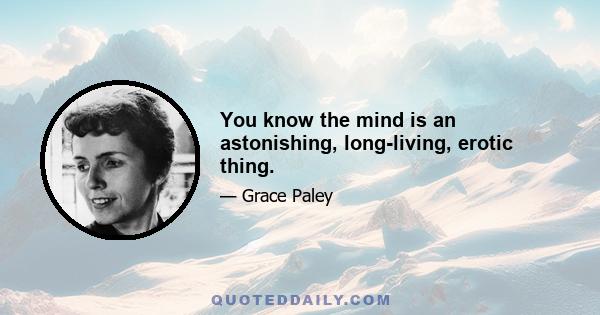 You know the mind is an astonishing, long-living, erotic thing.