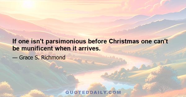 If one isn't parsimonious before Christmas one can't be munificent when it arrives.